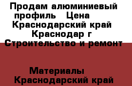 Продам алюминиевый профиль › Цена ­ 75 - Краснодарский край, Краснодар г. Строительство и ремонт » Материалы   . Краснодарский край